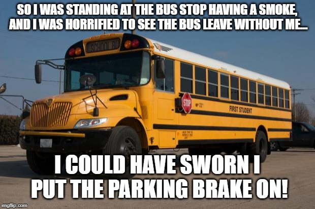 Good Guy Bus Driver | SO I WAS STANDING AT THE BUS STOP HAVING A SMOKE, AND I WAS HORRIFIED TO SEE THE BUS LEAVE WITHOUT ME... I COULD HAVE SWORN I PUT THE PARKING BRAKE ON! | image tagged in good guy bus driver | made w/ Imgflip meme maker