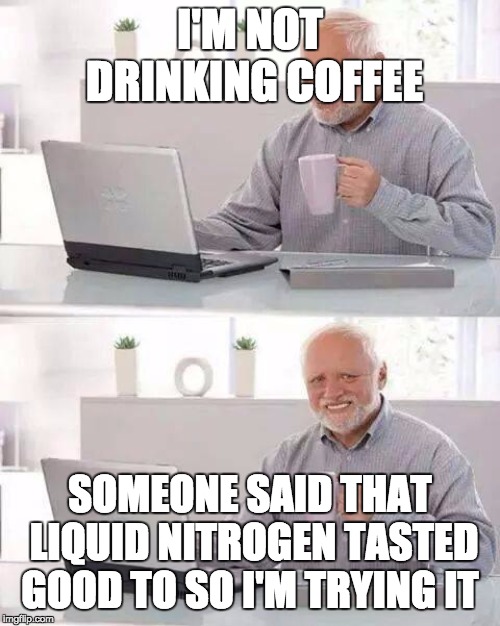 Hide the Pain Harold Meme | I'M NOT DRINKING COFFEE; SOMEONE SAID THAT LIQUID NITROGEN TASTED GOOD TO SO I'M TRYING IT | image tagged in memes,hide the pain harold | made w/ Imgflip meme maker