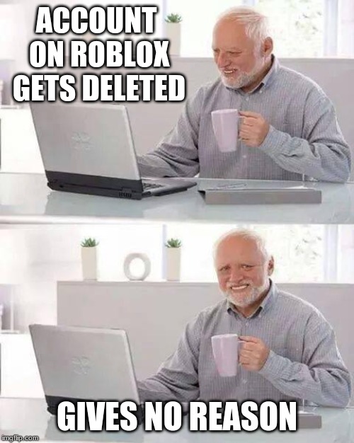 Hide the Pain Harold | ACCOUNT ON ROBLOX GETS DELETED; GIVES NO REASON | image tagged in memes,hide the pain harold | made w/ Imgflip meme maker