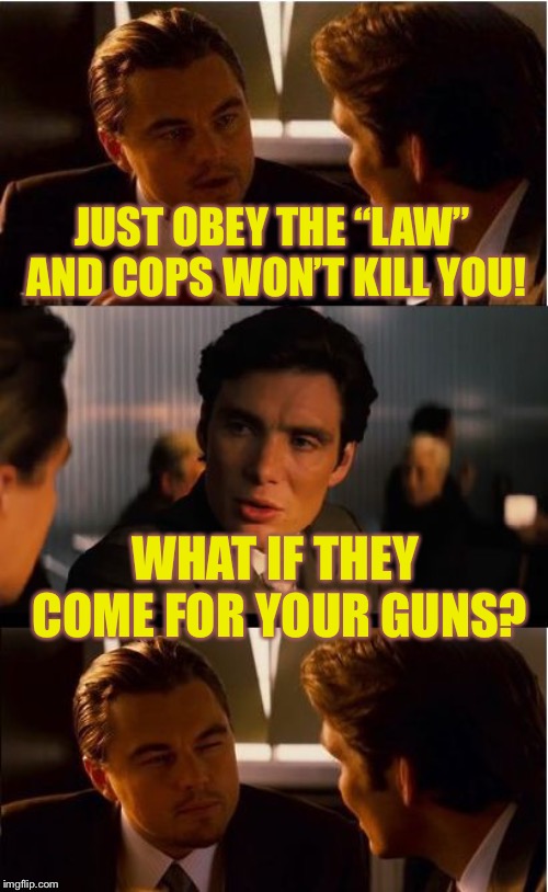 Inception | JUST OBEY THE “LAW” AND COPS WON’T KILL YOU! WHAT IF THEY COME FOR YOUR GUNS? | image tagged in memes,inception | made w/ Imgflip meme maker