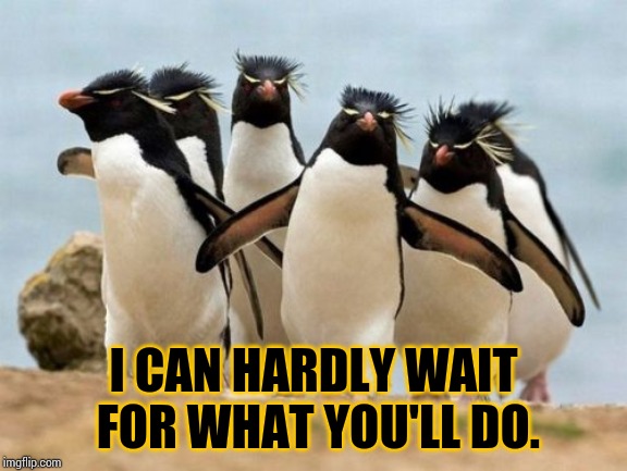 Penguin Gang Meme | I CAN HARDLY WAIT FOR WHAT YOU'LL DO. | image tagged in memes,penguin gang | made w/ Imgflip meme maker