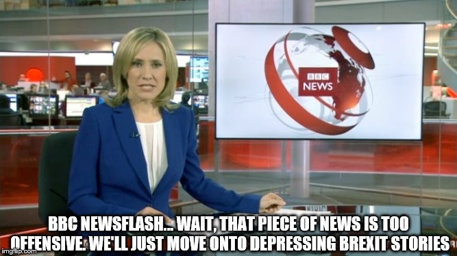 BBC Newsflash | BBC NEWSFLASH... WAIT, THAT PIECE OF NEWS IS TOO OFFENSIVE. WE'LL JUST MOVE ONTO DEPRESSING BREXIT STORIES | image tagged in bbc newsflash | made w/ Imgflip meme maker