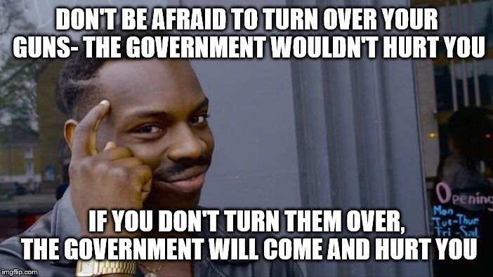 Roll Safe Think About It | DON'T BE AFRAID TO TURN OVER YOUR GUNS- THE GOVERNMENT WOULDN'T HURT YOU; IF YOU DON'T TURN THEM OVER, THE GOVERNMENT WILL COME AND HURT YOU | image tagged in memes,roll safe think about it | made w/ Imgflip meme maker