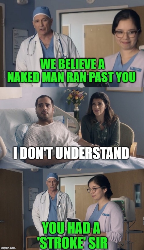Medic!! | WE BELIEVE A NAKED MAN RAN PAST YOU; I DON'T UNDERSTAND; YOU HAD A 'STROKE' SIR | image tagged in just ok surgeon commercial | made w/ Imgflip meme maker
