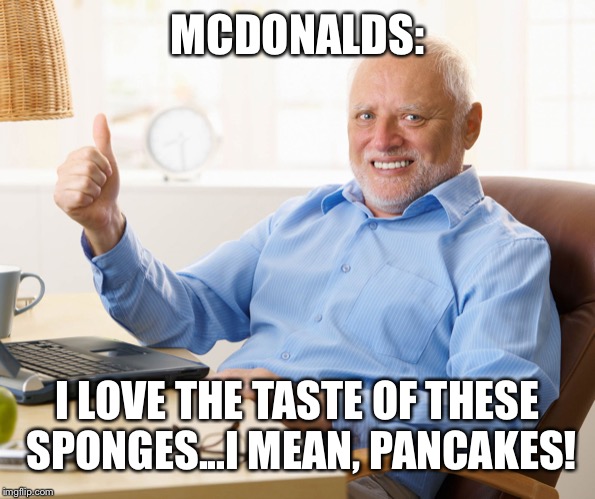 McD Pancakes | MCDONALDS:; I LOVE THE TASTE OF THESE SPONGES...I MEAN, PANCAKES! | image tagged in hide the pain harold,pancakes,mcdonalds,sponges,funny,memes | made w/ Imgflip meme maker