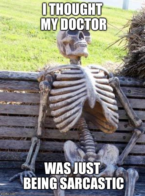 Waiting Skeleton Meme | I THOUGHT MY DOCTOR WAS JUST BEING SARCASTIC | image tagged in memes,waiting skeleton | made w/ Imgflip meme maker
