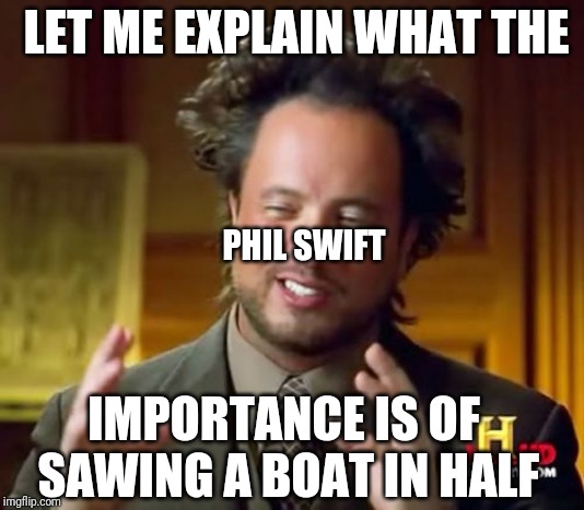 Ancient Aliens | LET ME EXPLAIN WHAT THE; PHIL SWIFT; IMPORTANCE IS OF SAWING A BOAT IN HALF | image tagged in memes,ancient aliens | made w/ Imgflip meme maker