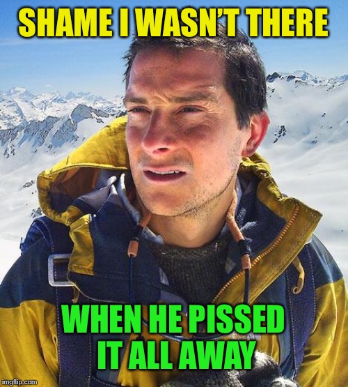 Bear Grylls Meme | SHAME I WASN’T THERE WHEN HE PISSED IT ALL AWAY | image tagged in memes,bear grylls | made w/ Imgflip meme maker