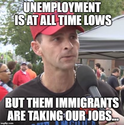 Trump supporter | UNEMPLOYMENT IS AT ALL TIME LOWS; BUT THEM IMMIGRANTS ARE TAKING OUR JOBS... | image tagged in trump supporter,memes,politics,idiots,maga | made w/ Imgflip meme maker