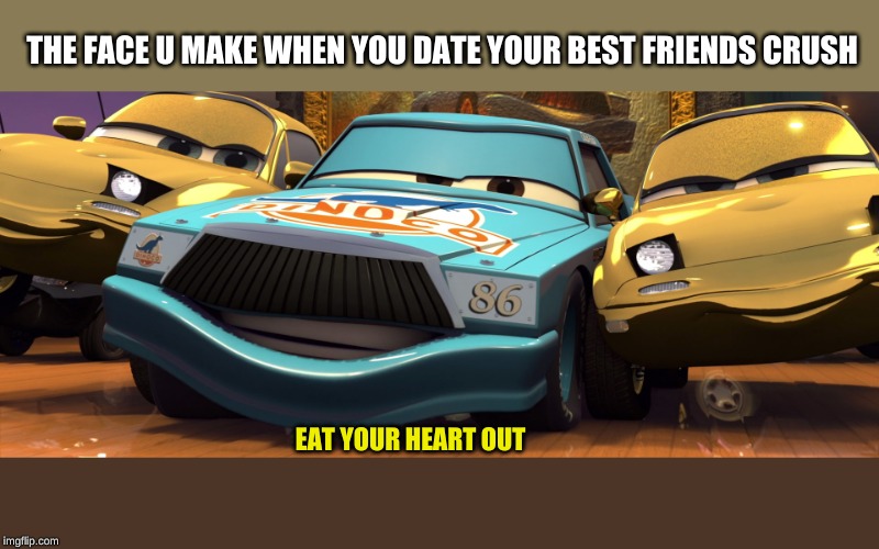 eat your heart out | THE FACE U MAKE WHEN YOU DATE YOUR BEST FRIENDS CRUSH; EAT YOUR HEART OUT | image tagged in eat your heart out | made w/ Imgflip meme maker