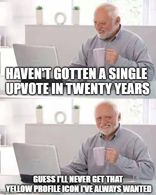 Hide the Pain Harold | HAVEN'T GOTTEN A SINGLE UPVOTE IN TWENTY YEARS; GUESS I'LL NEVER GET THAT YELLOW PROFILE ICON I'VE ALWAYS WANTED | image tagged in memes,hide the pain harold | made w/ Imgflip meme maker
