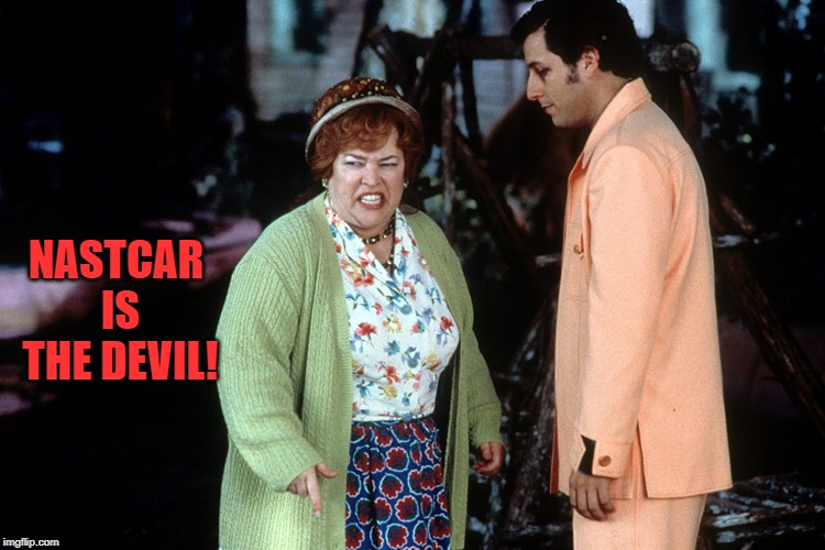 water boy mama  | NASTCAR IS THE DEVIL! | image tagged in water boy mama | made w/ Imgflip meme maker