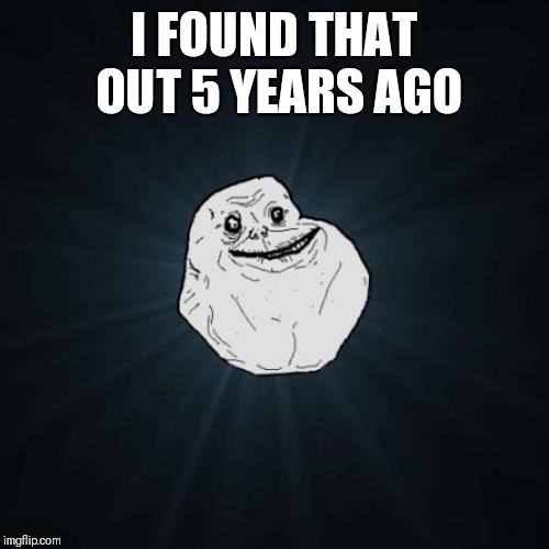 Forever Alone Meme | I FOUND THAT OUT 5 YEARS AGO | image tagged in memes,forever alone | made w/ Imgflip meme maker