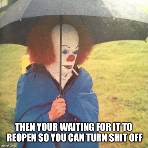 THEN YOUR WAITING FOR IT TO REOPEN SO YOU CAN TURN SHIT OFF | made w/ Imgflip meme maker