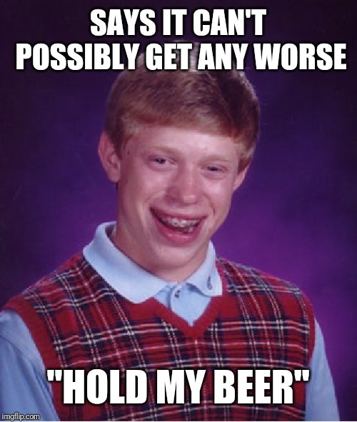 Bad Luck Brian | SAYS IT CAN'T POSSIBLY GET ANY WORSE; "HOLD MY BEER" | image tagged in memes,bad luck brian | made w/ Imgflip meme maker