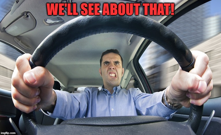 Angry Driver | WE'LL SEE ABOUT THAT! | image tagged in angry driver | made w/ Imgflip meme maker