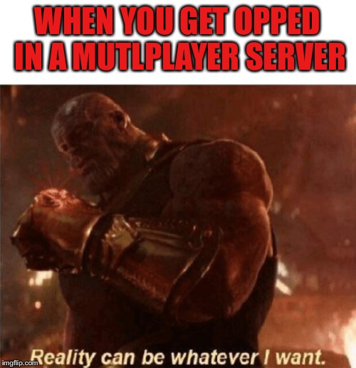 Reality can be whatever I want. | WHEN YOU GET OPPED IN A MUTLPLAYER SERVER | image tagged in reality can be whatever i want | made w/ Imgflip meme maker