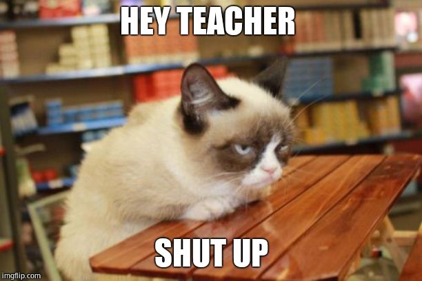 Grumpy Cat Table Meme | HEY TEACHER; SHUT UP | image tagged in memes,grumpy cat table,grumpy cat | made w/ Imgflip meme maker