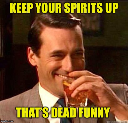 Laughing Don Draper | KEEP YOUR SPIRITS UP THAT’S DEAD FUNNY | image tagged in laughing don draper | made w/ Imgflip meme maker
