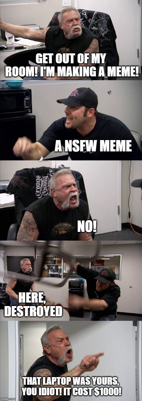 American Chopper Argument Meme | GET OUT OF MY ROOM! I'M MAKING A MEME! A NSFW MEME; NO! HERE, DESTROYED; THAT LAPTOP WAS YOURS, YOU IDIOT! IT COST $1000! | image tagged in memes,american chopper argument | made w/ Imgflip meme maker