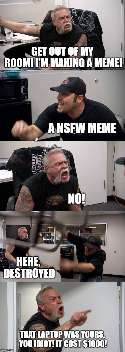 American Chopper Argument | GET OUT OF MY ROOM! I'M MAKING A MEME! A NSFW MEME; NO! HERE, DESTROYED; THAT LAPTOP WAS YOURS, YOU IDIOT! IT COST $1000! | image tagged in memes,american chopper argument | made w/ Imgflip meme maker