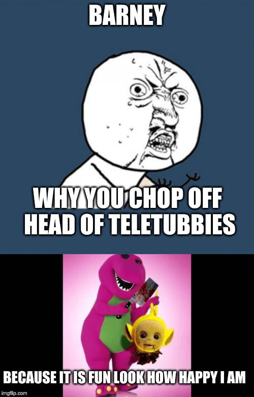 Barney Is Evil | BARNEY; WHY YOU CHOP OFF HEAD OF TELETUBBIES; BECAUSE IT IS FUN LOOK HOW HAPPY I AM | image tagged in memes,creep,barney,creepy dude,why | made w/ Imgflip meme maker