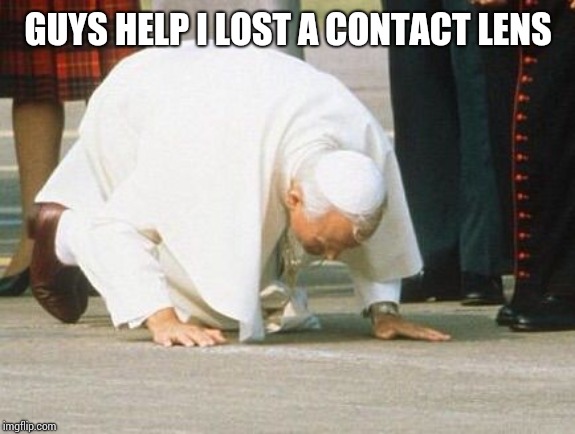 Pope kissing ground | GUYS HELP I LOST A CONTACT LENS | image tagged in pope kissing ground | made w/ Imgflip meme maker