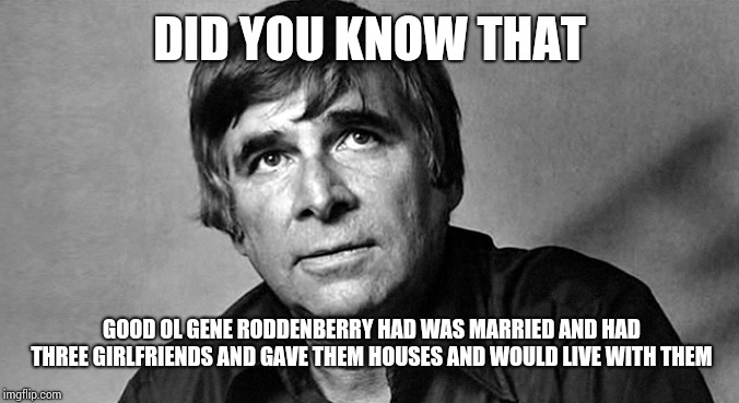 Gene Roddenberry | DID YOU KNOW THAT; GOOD OL GENE RODDENBERRY HAD WAS MARRIED AND HAD THREE GIRLFRIENDS AND GAVE THEM HOUSES AND WOULD LIVE WITH THEM | image tagged in gene roddenberry | made w/ Imgflip meme maker