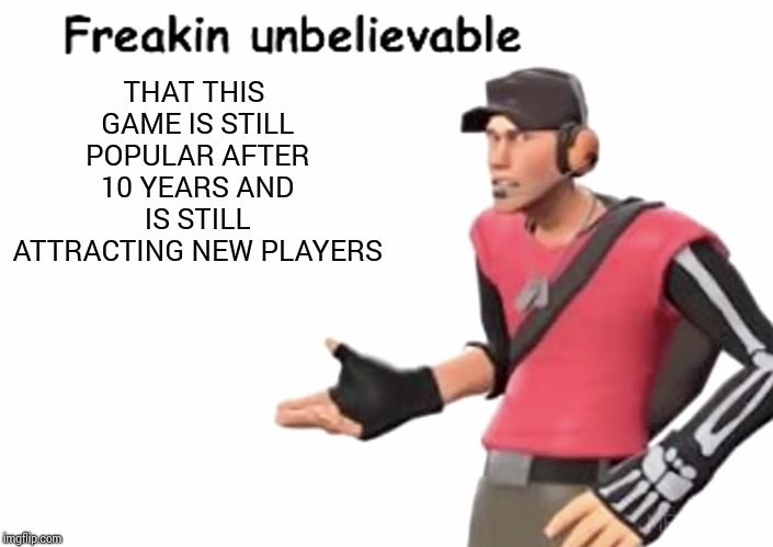 Freakin’ unbelievable | THAT THIS GAME IS STILL POPULAR AFTER 10 YEARS AND IS STILL ATTRACTING NEW PLAYERS | image tagged in freakin unbelievable | made w/ Imgflip meme maker
