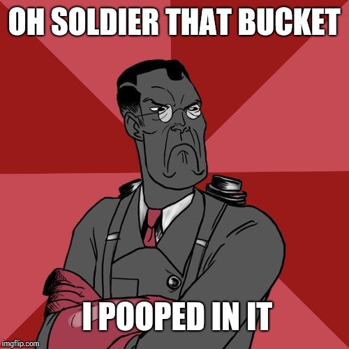 Angry Medic [TF2] | OH SOLDIER THAT BUCKET; I POOPED IN IT | image tagged in angry medic tf2 | made w/ Imgflip meme maker