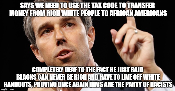 And they say Republicans are the racists | SAYS WE NEED TO USE THE TAX CODE TO TRANSFER MONEY FROM RICH WHITE PEOPLE TO AFRICAN AMERICANS; COMPLETELY DEAF TO THE FACT HE JUST SAID BLACKS CAN NEVER BE RICH AND HAVE TO LIVE OFF WHITE HANDOUTS, PROVING ONCE AGAIN DIMS ARE THE PARTY OF RACISTS | image tagged in democrat racism,liberal logic | made w/ Imgflip meme maker