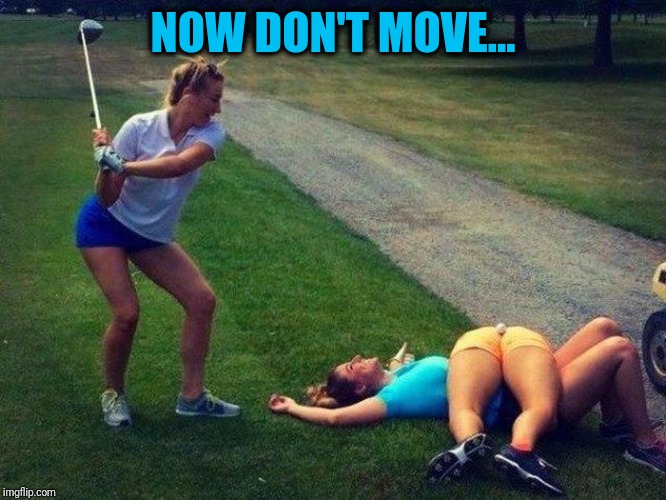 Golf Tee | NOW DON'T MOVE... | image tagged in wrong stance | made w/ Imgflip meme maker