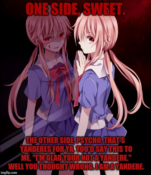 That's Yanderes for ya. Sweet but Psycho. Simple as. | ONE SIDE, SWEET. THE OTHER SIDE, PSYCHO. THAT'S YANDERES FOR YA. YOU'D SAY THIS TO ME, "I'M GLAD YOUR NOT A YANDERE." WELL YOU THOUGHT WRONG. I AM A YANDERE. | image tagged in yuno split personality,yandere | made w/ Imgflip meme maker