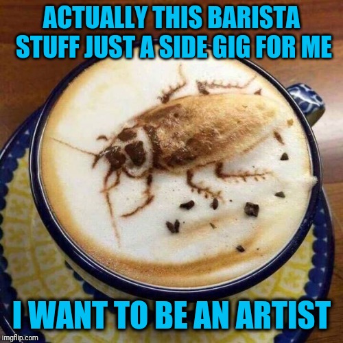 Some people have too much time on their hands | ACTUALLY THIS BARISTA STUFF JUST A SIDE GIG FOR ME; I WANT TO BE AN ARTIST | image tagged in bug,coffee | made w/ Imgflip meme maker