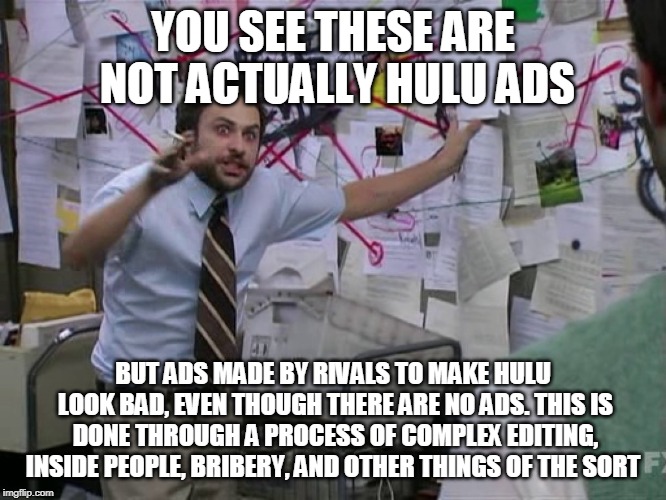 Charlie Conspiracy (Always Sunny in Philidelphia) | YOU SEE THESE ARE NOT ACTUALLY HULU ADS BUT ADS MADE BY RIVALS TO MAKE HULU LOOK BAD, EVEN THOUGH THERE ARE NO ADS. THIS IS DONE THROUGH A P | image tagged in charlie conspiracy always sunny in philidelphia | made w/ Imgflip meme maker