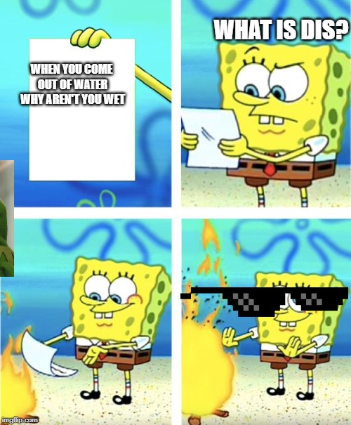 Spongebob Burning Paper | WHAT IS DIS? WHEN YOU COME OUT OF WATER WHY AREN'T YOU WET | image tagged in spongebob burning paper | made w/ Imgflip meme maker
