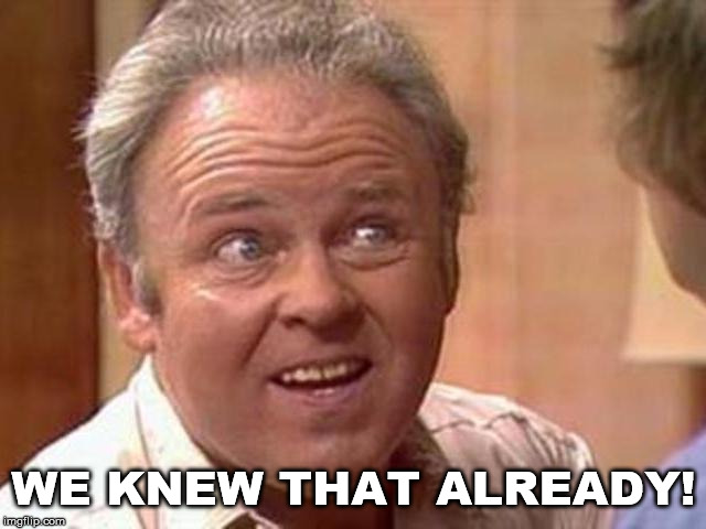 Archie Bunker | WE KNEW THAT ALREADY! | image tagged in archie bunker | made w/ Imgflip meme maker