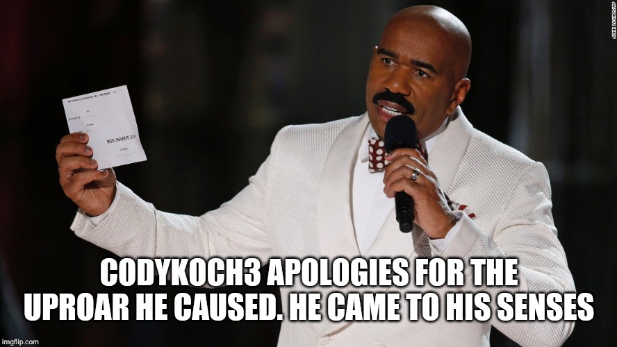 Steve Harvey I have to apologize | CODYKOCH3 APOLOGIES FOR THE UPROAR HE CAUSED. HE CAME TO HIS SENSES | image tagged in steve harvey i have to apologize | made w/ Imgflip meme maker