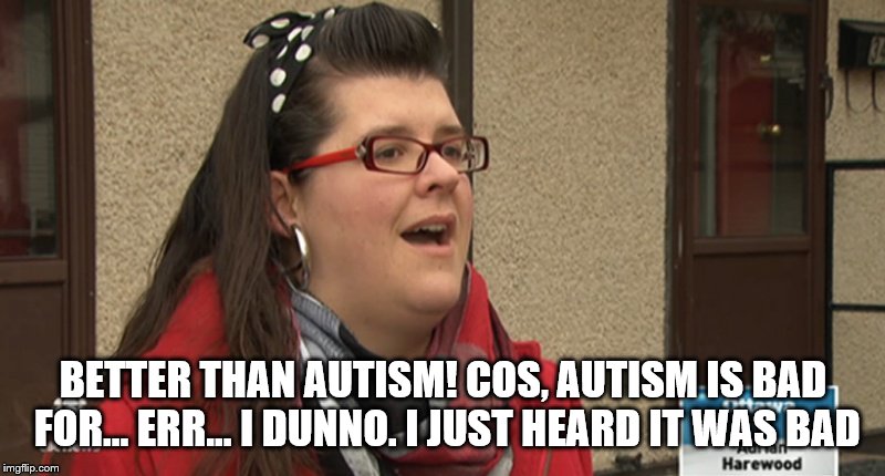 BETTER THAN AUTISM! COS, AUTISM IS BAD FOR... ERR... I DUNNO. I JUST HEARD IT WAS BAD | made w/ Imgflip meme maker