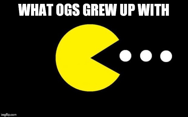 Pacman | WHAT OGS GREW UP WITH | image tagged in pacman | made w/ Imgflip meme maker