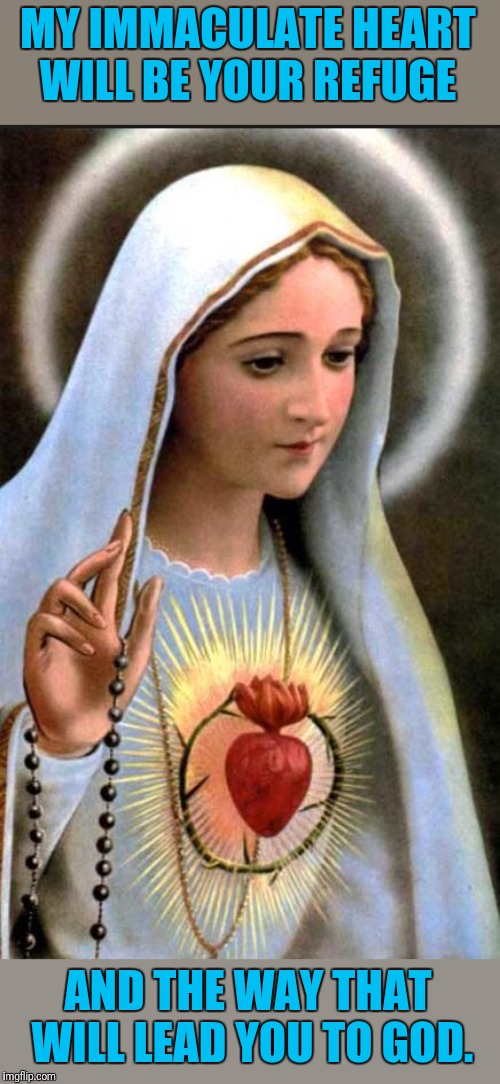 Virgin Mary | MY IMMACULATE HEART WILL BE YOUR REFUGE AND THE WAY THAT WILL LEAD YOU TO GOD. | image tagged in virgin mary | made w/ Imgflip meme maker