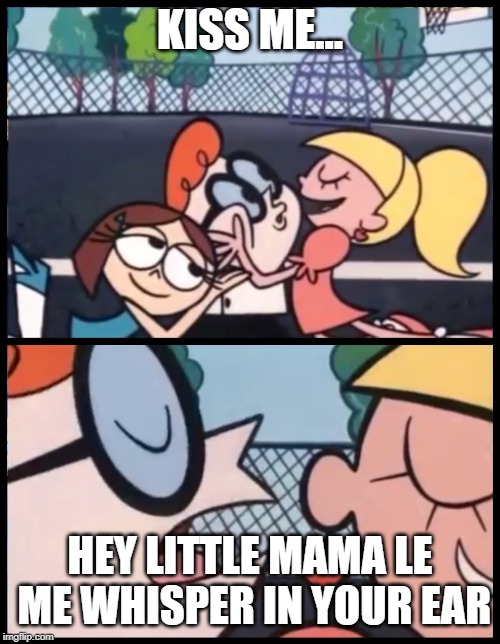 Say it Again, Dexter Meme | KISS ME... HEY LITTLE MAMA LE ME WHISPER IN YOUR EAR | image tagged in memes,say it again dexter | made w/ Imgflip meme maker