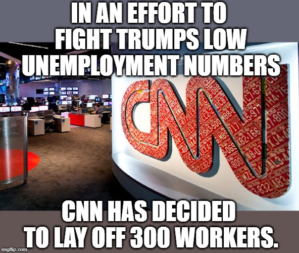 cnn | IN AN EFFORT TO FIGHT TRUMPS LOW UNEMPLOYMENT NUMBERS; CNN HAS DECIDED TO LAY OFF 300 WORKERS. | image tagged in cnn | made w/ Imgflip meme maker