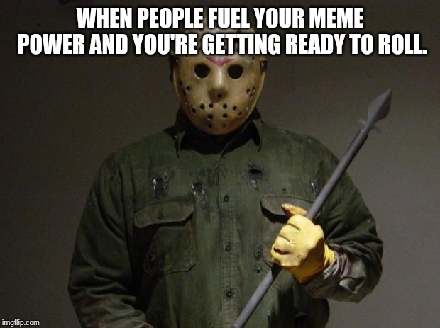 Jason Voorhees | WHEN PEOPLE FUEL YOUR MEME POWER AND YOU'RE GETTING READY TO ROLL. | image tagged in jason voorhees | made w/ Imgflip meme maker