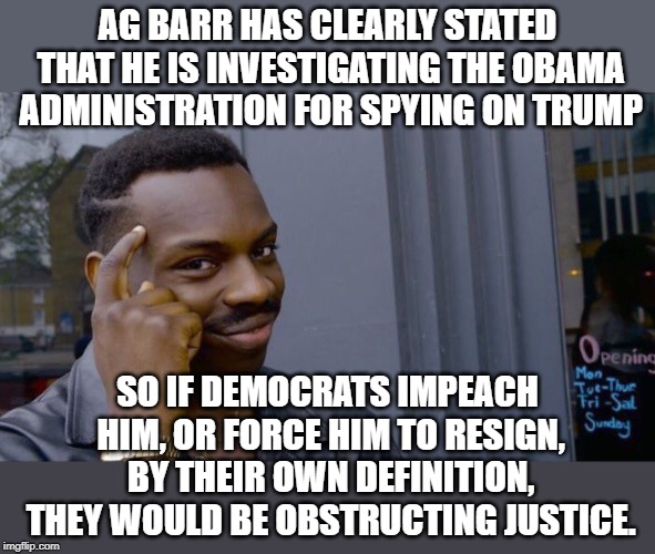 Roll Safe Think About It Meme | AG BARR HAS CLEARLY STATED THAT HE IS INVESTIGATING THE OBAMA ADMINISTRATION FOR SPYING ON TRUMP; SO IF DEMOCRATS IMPEACH HIM, OR FORCE HIM TO RESIGN, BY THEIR OWN DEFINITION, THEY WOULD BE OBSTRUCTING JUSTICE. | image tagged in memes,roll safe think about it | made w/ Imgflip meme maker