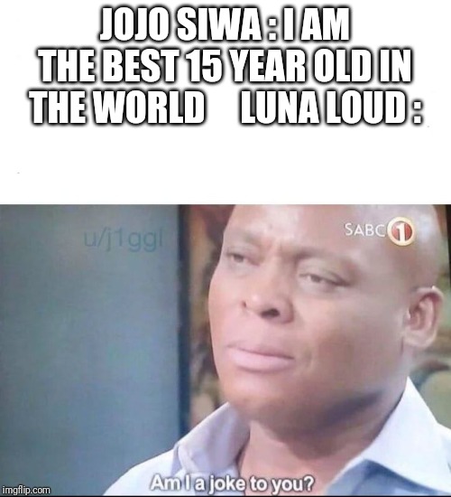 Luna is a better 15 year old female. | JOJO SIWA : I AM THE BEST 15 YEAR OLD IN  THE WORLD 



LUNA LOUD : | image tagged in am i a joke to you | made w/ Imgflip meme maker