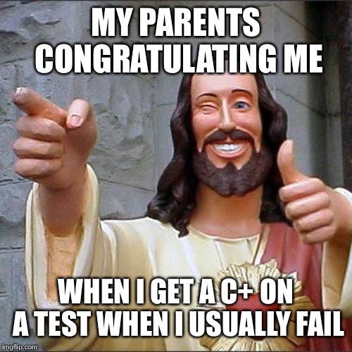 Buddy Christ | MY PARENTS CONGRATULATING ME; WHEN I GET A C+ ON A TEST WHEN I USUALLY FAIL | image tagged in memes,buddy christ | made w/ Imgflip meme maker