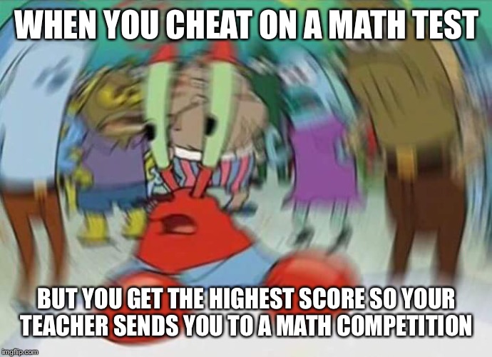 Mr krabs blur | WHEN YOU CHEAT ON A MATH TEST; BUT YOU GET THE HIGHEST SCORE SO YOUR TEACHER SENDS YOU TO A MATH COMPETITION | image tagged in mr krabs blur | made w/ Imgflip meme maker