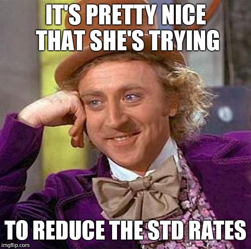 Creepy Condescending Wonka Meme | IT'S PRETTY NICE THAT SHE'S TRYING TO REDUCE THE STD RATES | image tagged in memes,creepy condescending wonka | made w/ Imgflip meme maker