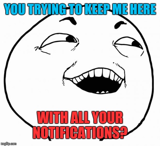 i see what you did there | YOU TRYING TO KEEP ME HERE WITH ALL YOUR NOTIFICATIONS? | image tagged in i see what you did there | made w/ Imgflip meme maker